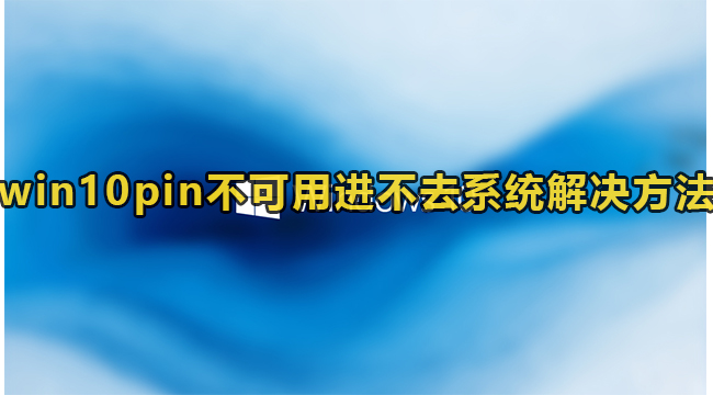 win10pin不可用进不去系统解决方法(win10系统怎么关闭开机要输pin)