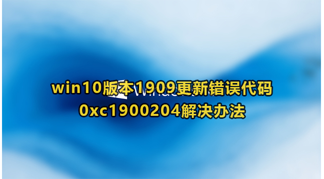 win10版本1909更新错误代码0xc1900204解决办法