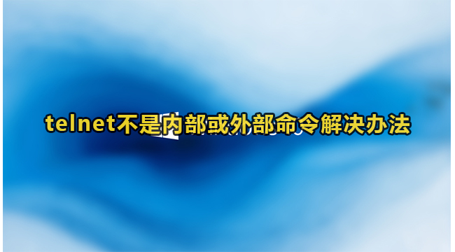 telnet不是内部或外部命令解决办法(telnet显示不是内部或外部命令)