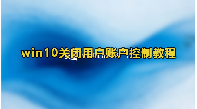 win10关闭用户账户控制教程(window10关闭用户账号控制)