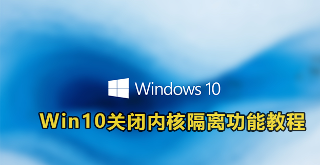 Win10关闭内核隔离功能教程(win7如何关闭内核隔离)