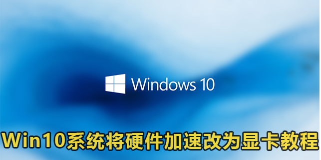 Win10系统将硬件加速改为显卡教程