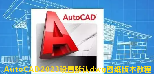 AutoCAD2023设置默认dwg图纸版本教程