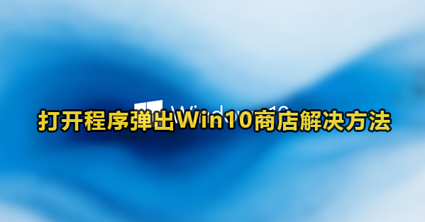 打开程序弹出Win10商店解决方法(win10系统总是提示在商店打开)