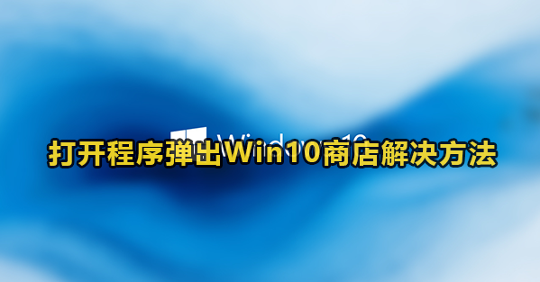 打开程序弹出Win10商店解决方法