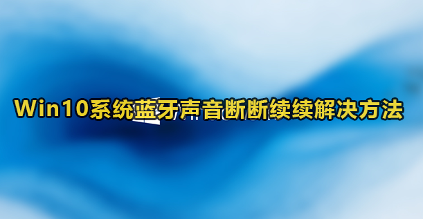 Win10系统蓝牙声音断断续续解决方法