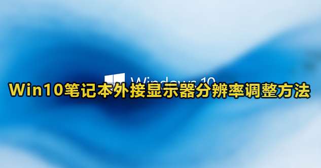 Win10笔记本外接显示器分辨率调整方法(win10怎么查看显示器分辨率)