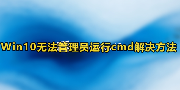 Win10无法管理员运行cmd解决方法