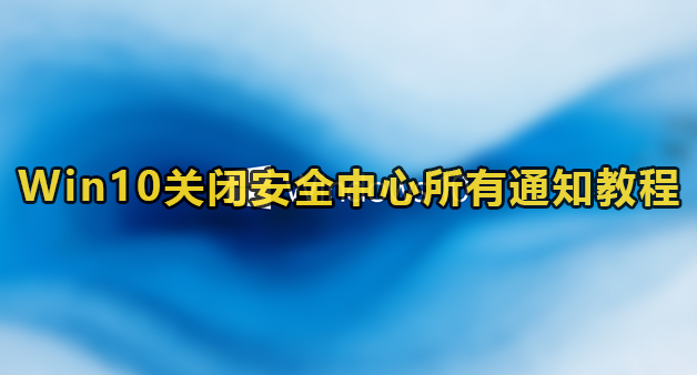 Win10关闭安全中心所有通知教程