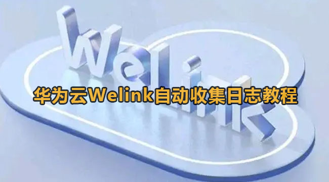 华为云Welink自动收集日志教程