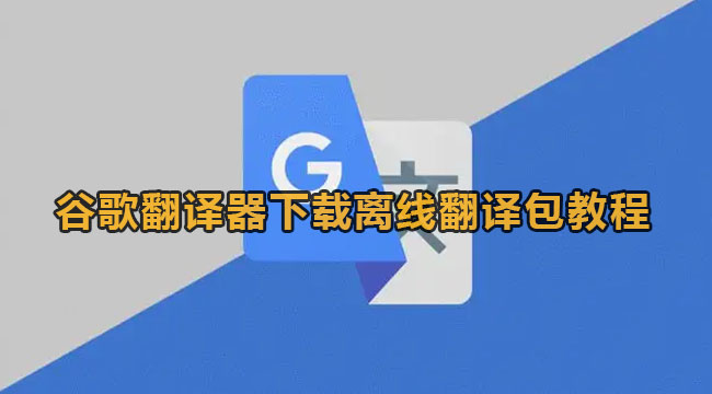 谷歌翻译器下载离线翻译包教程