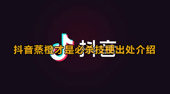 抖音蒸橙才是必杀技梗出处介绍