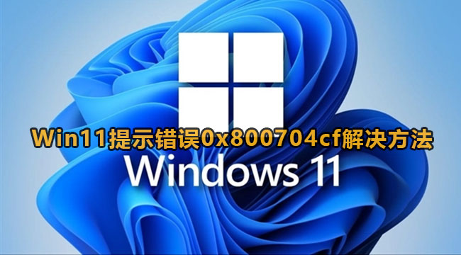 Win11网络访问提示错误0x800704cf解决方法