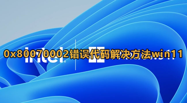 0x80070002错误代码解决方法win11