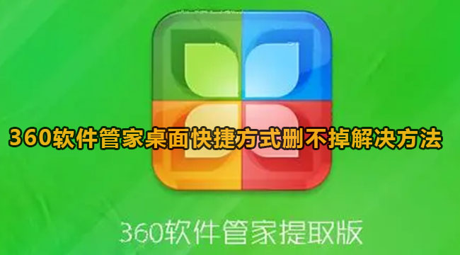 360软件管家桌面快捷方式删不掉解决方法