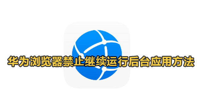 华为浏览器禁止继续运行后台应用方法