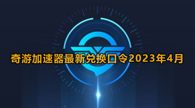 奇游加速器最新兑换口令2023年4月