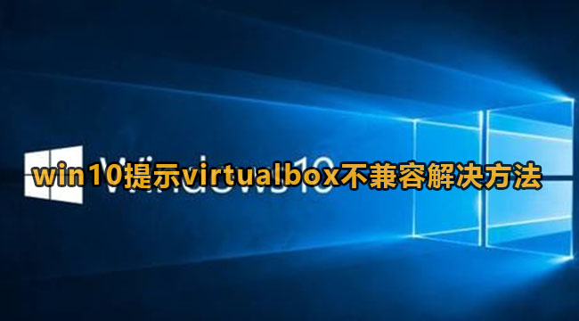 win10提示virtualbox不兼容解决方法
