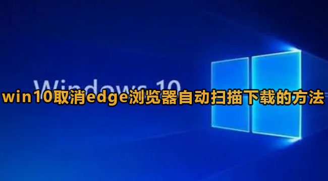 win10取消edge浏览器自动扫描下载的方法