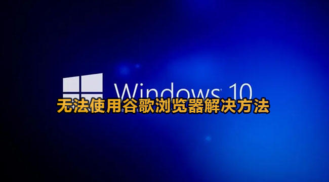 win10无法使用谷歌浏览器解决方法