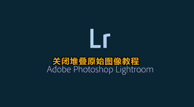 lightroom关闭堆叠原始图像教程