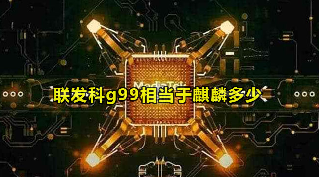 联发科g99相当于麒麟多少(helio g99相当于骁龙多少)