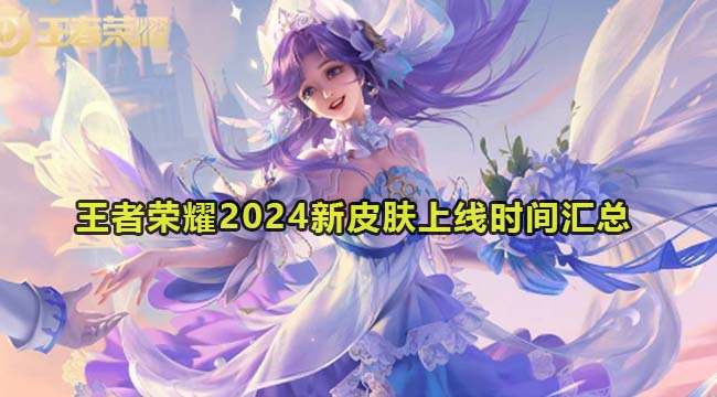 王者荣耀2024新皮肤上线时间汇总大全