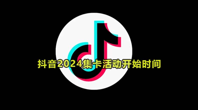 抖音2024集卡活动开始时间