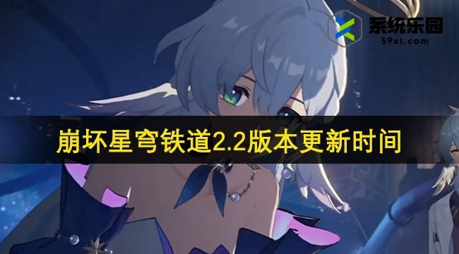 崩坏星穹铁道2.2版本更新时间