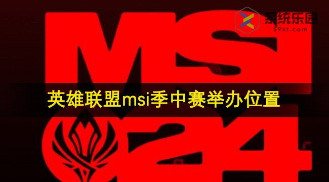 英雄联盟2024msi季中赛举办位置